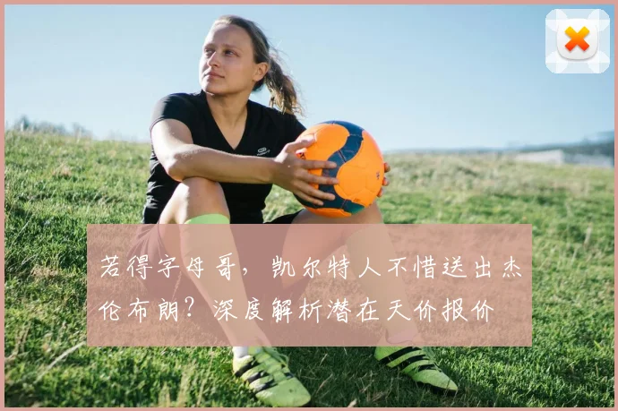 若得字母哥,凯尔特人不惜送出杰伦布朗?深度解析潜在天价报价