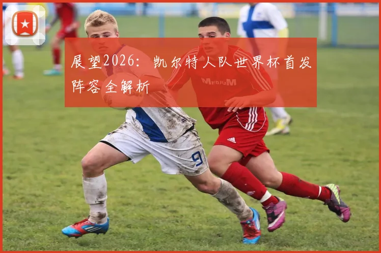 展望2026:凯尔特人队世界杯首发阵容全解析