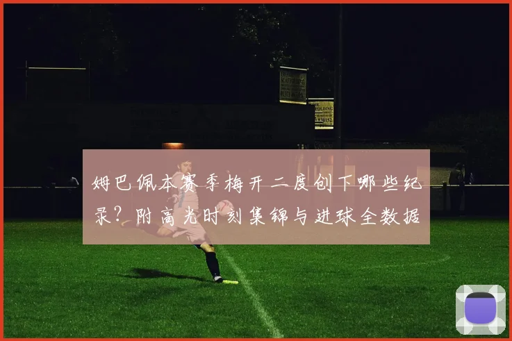 姆巴佩本赛季梅开二度创下哪些纪录?附高光时刻集锦与进球全数据盘点