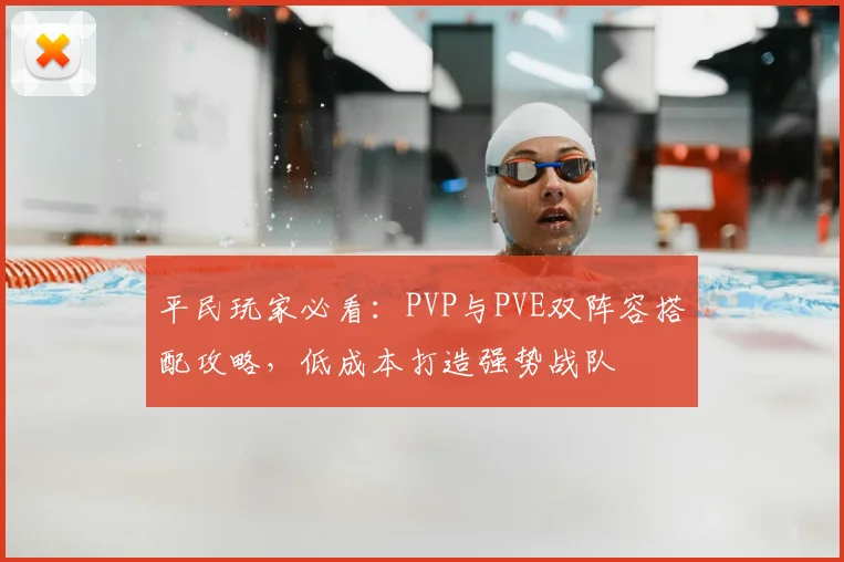 平民玩家必看:PVP与PVE双阵容搭配攻略,低成本打造强势战队