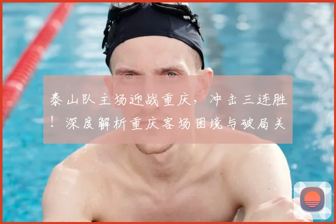 泰山队主场迎战重庆,冲击三连胜!深度解析重庆客场困境与破局关键