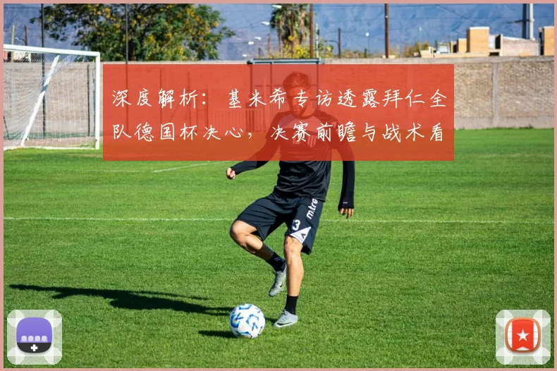 深度解析：基米希专访透露拜仁全队德国杯决心，决赛前瞻与战术看点