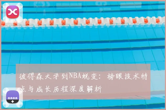 彼得森大学到NBA蜕变:榜眼技术特点与成长历程深度解析