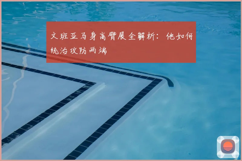 文班亚马身高臂展全解析:他如何统治攻防两端