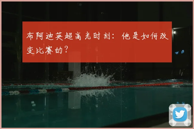 布阿迪英超高光时刻:他是如何改变比赛的?