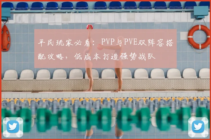 平民玩家必看:PVP与PVE双阵容搭配攻略,低成本打造强势战队