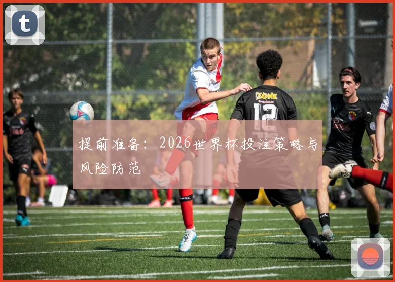 提前准备:2026世界杯投注策略与风险防范