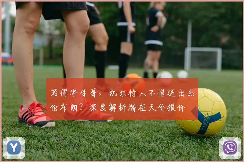 若得字母哥,凯尔特人不惜送出杰伦布朗?深度解析潜在天价报价
