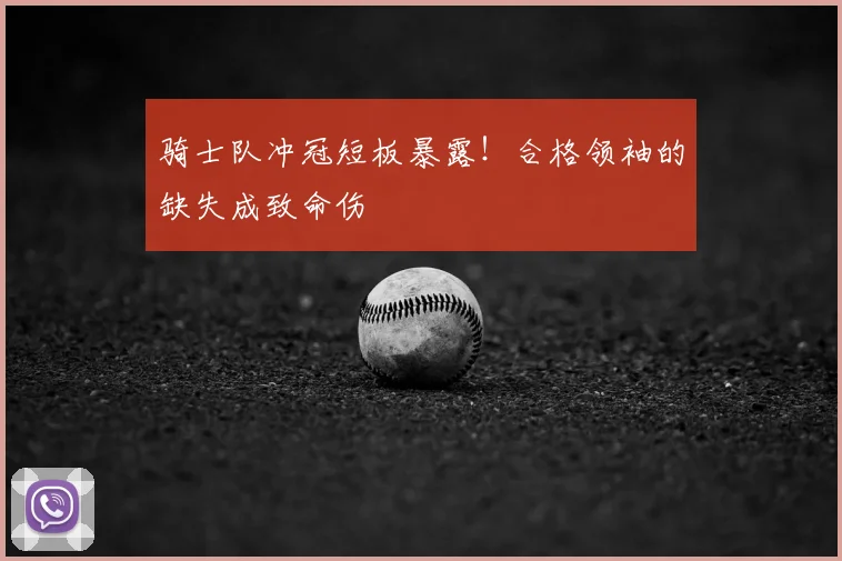骑士队冲冠短板暴露!合格领袖的缺失成致命伤