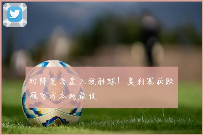 对阵皇马轰入致胜球!奥利塞获欧冠官方本轮最佳