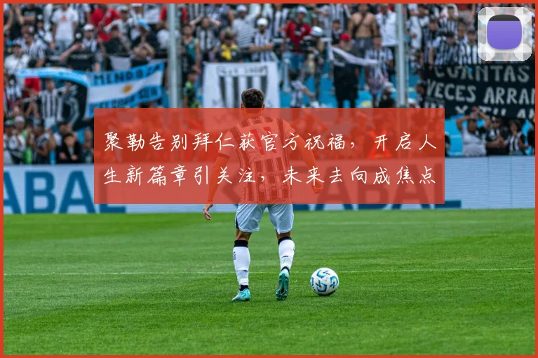 聚勒告别拜仁获官方祝福,开启人生新篇章引关注,未来去向成焦点