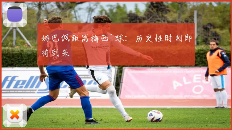 姆巴佩距离梅西1球:历史性时刻即将到来