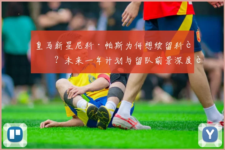 皇马新星尼科·帕斯为何想续留科莫?未来一年计划与留队前景深度解析