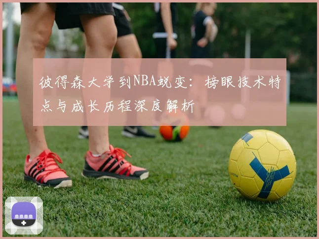 彼得森大学到NBA蜕变:榜眼技术特点与成长历程深度解析