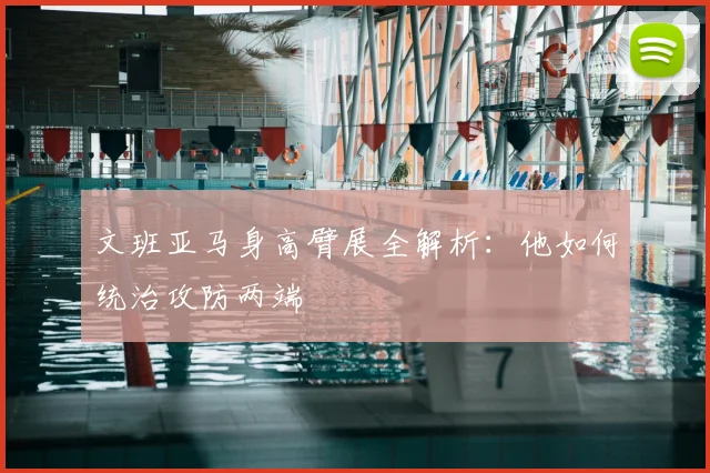文班亚马身高臂展全解析:他如何统治攻防两端