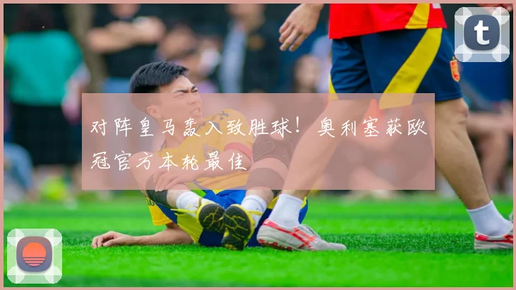 对阵皇马轰入致胜球!奥利塞获欧冠官方本轮最佳